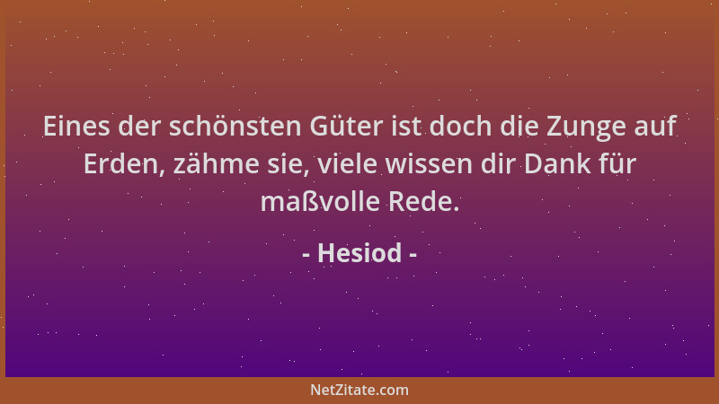 Hesiod - Eines der schönsten Güter ist doch die Zunge auf Erden, zähme sie, viele wissen dir Dank für maßvolle Rede....