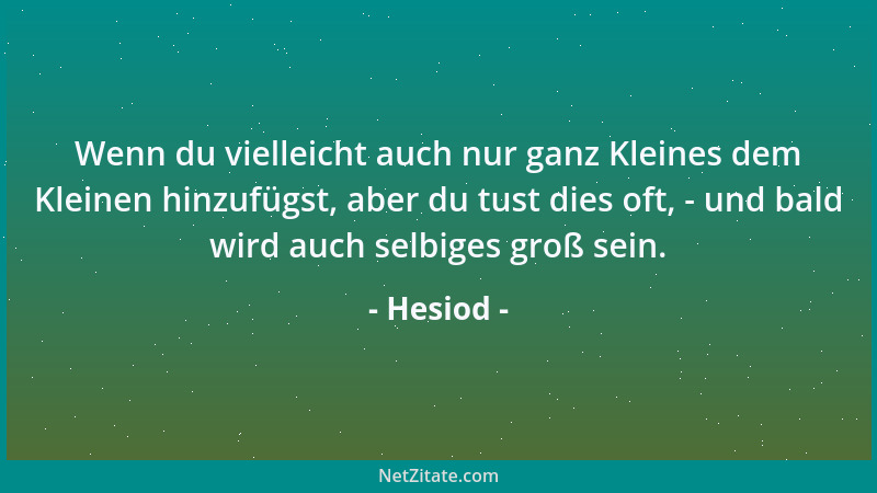 Hesiod - Wenn du vielleicht auch nur ganz Kleines dem Kleinen hinzufügst, aber du tust dies oft, - und bald wird auch selbi...