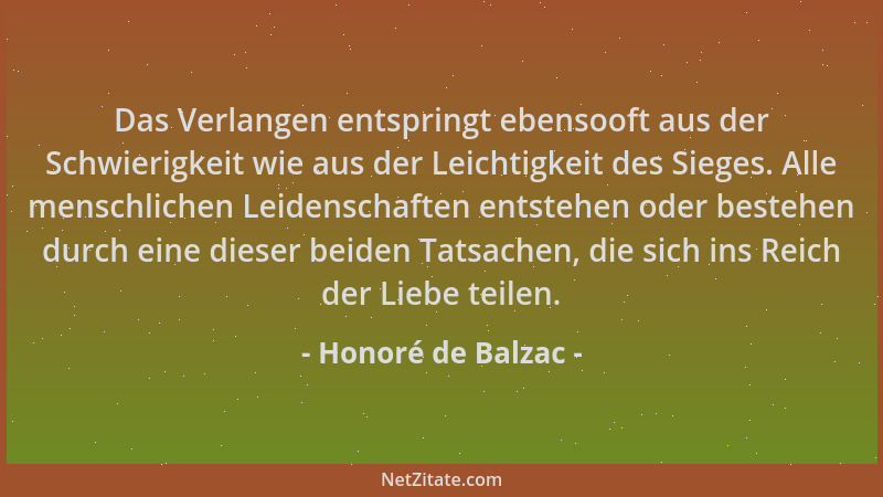 Honoré de Balzac - Das Verlangen entspringt ebensooft aus der Schwierigkeit wie aus der Leichtigkeit des Sieges. Alle mensc...