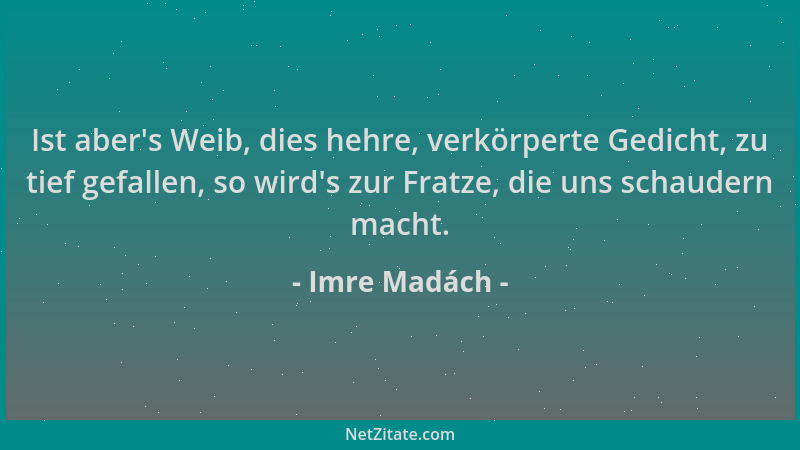 Imre Madách - Ist aber 's Weib, dies hehre, verkörperte Gedicht, zu tief gefallen, so wird 's zur Fratze, die uns schaudern m...