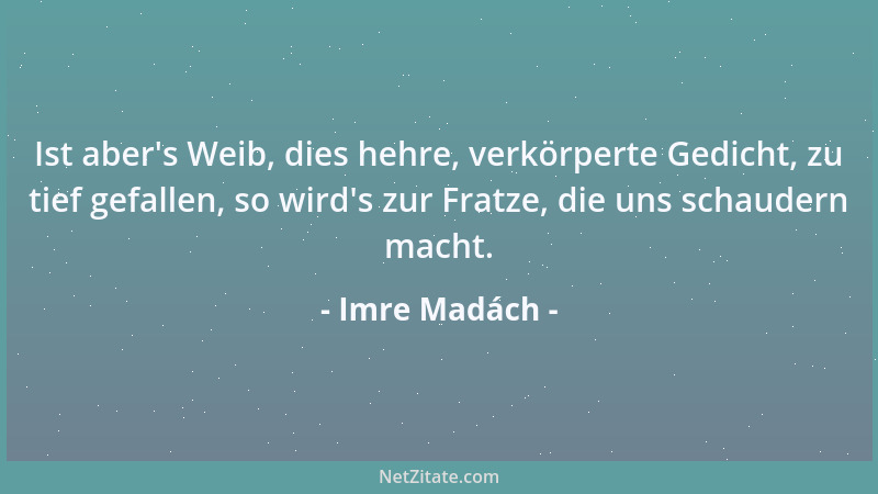 Imre Madách - Ist aber 's Weib, dies hehre, verkörperte Gedicht, zu tief gefallen, so wird 's zur Fratze, die uns schaudern m...