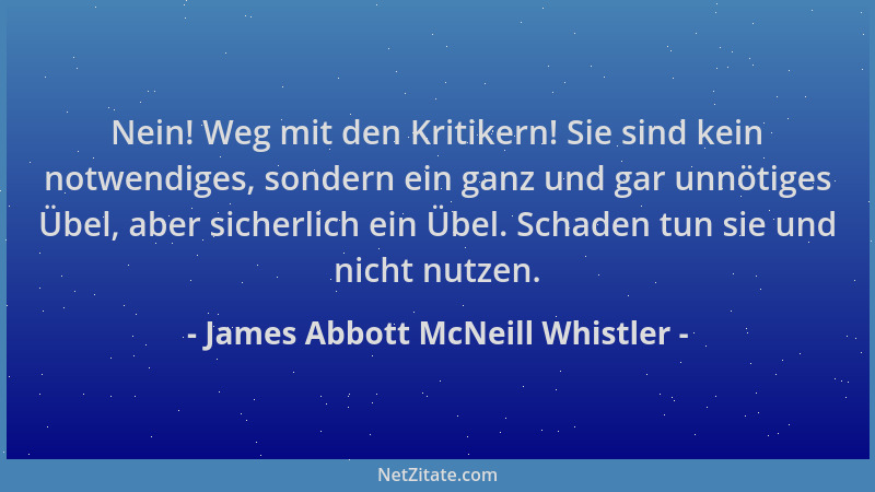 James Abbott McNeill Whistler - Nein! Weg mit den Kritikern! Sie sind kein notwendiges, sondern ein ganz und gar unnötiges...