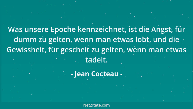 Jean Cocteau - Was unsere Epoche kennzeichnet, ist die Angst, für dumm zu gelten, wenn man etwas lobt, und die Gewissheit,...