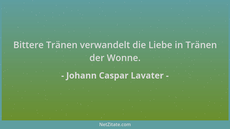 Johann Caspar Lavater - Bittere Tränen verwandelt die Liebe in Tränen der Wonne....