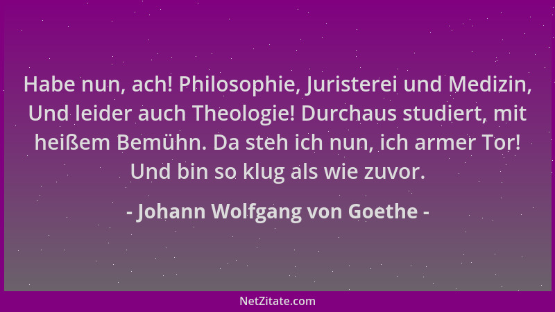 Johann Wolfgang von Goethe - Habe nun, ach! Philosophie, Juristerei und Medizin, Und leider auch Theologie! Durchaus studie...