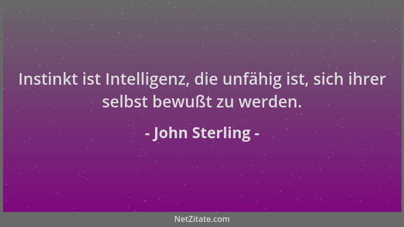 John Sterling - Instinkt ist Intelligenz, die unfähig ist, sich ihrer selbst bewußt zu werden....