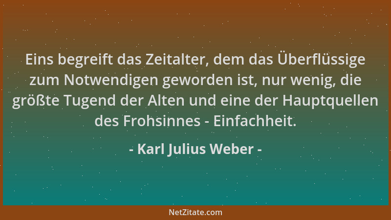 Karl Julius Weber - Eins begreift das Zeitalter, dem das Überflüssige zum Notwendigen geworden ist, nur wenig, die größte T...