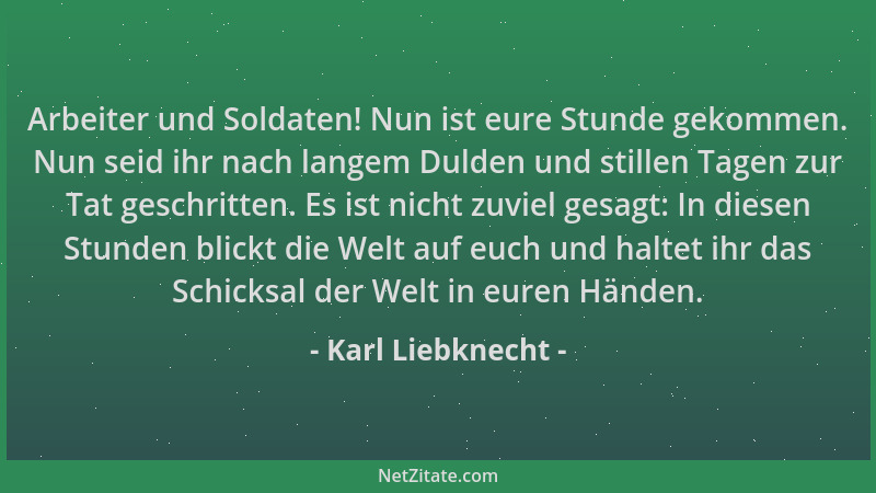 Karl Liebknecht - Arbeiter und Soldaten! Nun ist eure Stunde gekommen. Nun seid ihr nach langem Dulden und stillen Tagen zu...