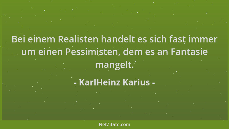 KarlHeinz Karius - Bei einem Realisten handelt es sich fast immer um einen Pessimisten, dem es an Fantasie mangelt....