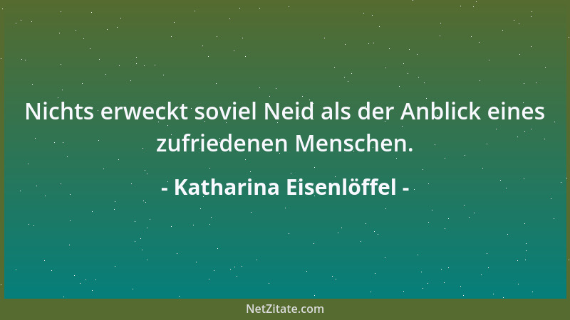 Katharina Eisenlöffel - Nichts erweckt soviel Neid als der Anblick eines zufriedenen Menschen....