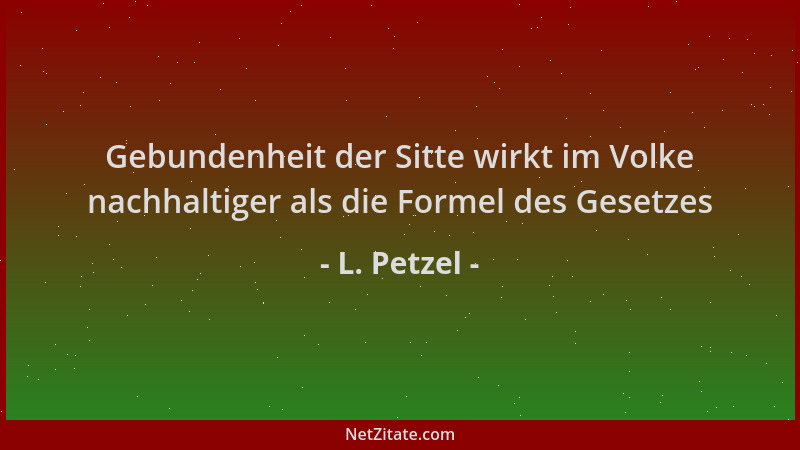 L. Petzel - Gebundenheit der Sitte wirkt im Volke nachhaltiger als die Formel des Gesetzes...