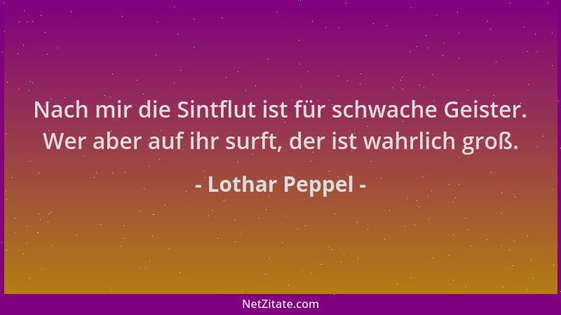 Lothar Peppel - Nach mir die Sintflut ist für schwache Geister. Wer aber auf ihr surft, der ist wahrlich groß....