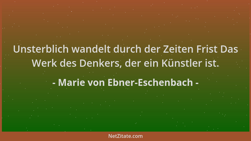 Marie von Ebner-Eschenbach - Unsterblich wandelt durch der Zeiten Frist Das Werk des Denkers, der ein Künstler ist....