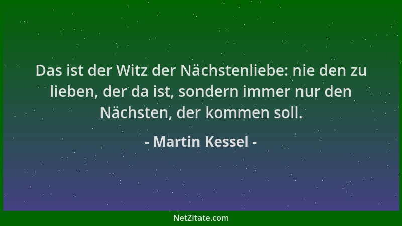 Martin Kessel - Das ist der Witz der Nächstenliebe: nie den zu lieben, der da ist, sondern immer nur den Nächsten, der komm...
