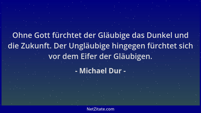 Michael Dur - Ohne Gott fürchtet der Gläubige das Dunkel und die Zukunft. Der Ungläubige hingegen fürchtet sich vor dem Eif...