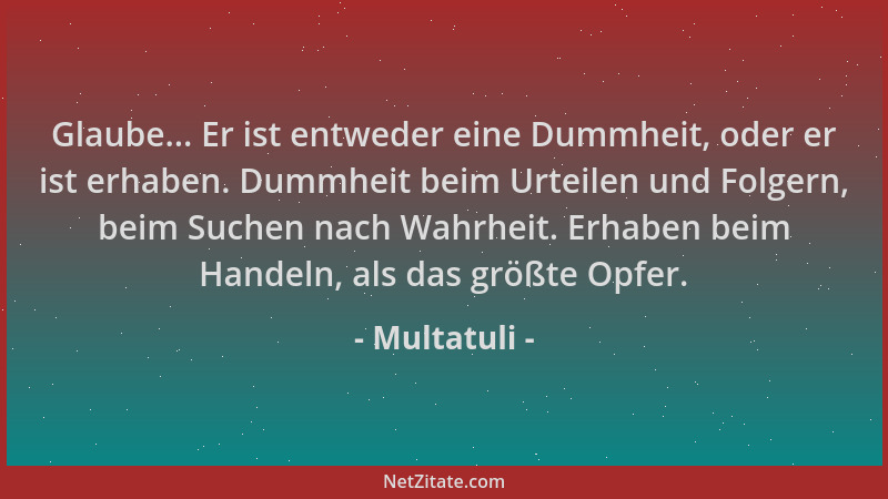Multatuli - Glaube... Er ist entweder eine Dummheit, oder er ist erhaben. Dummheit beim Urteilen und Folgern, beim Suchen n...
