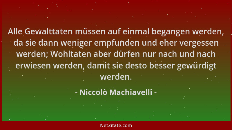Niccolò Machiavelli - Alle Gewalttaten müssen auf einmal begangen werden, da sie dann weniger empfunden und eher vergessen...