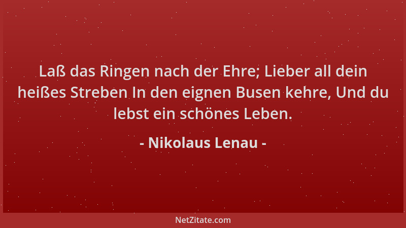 Nikolaus Lenau - Laß das Ringen nach der Ehre; Lieber all dein heißes Streben In den eignen Busen kehre, Und du lebst ein s...