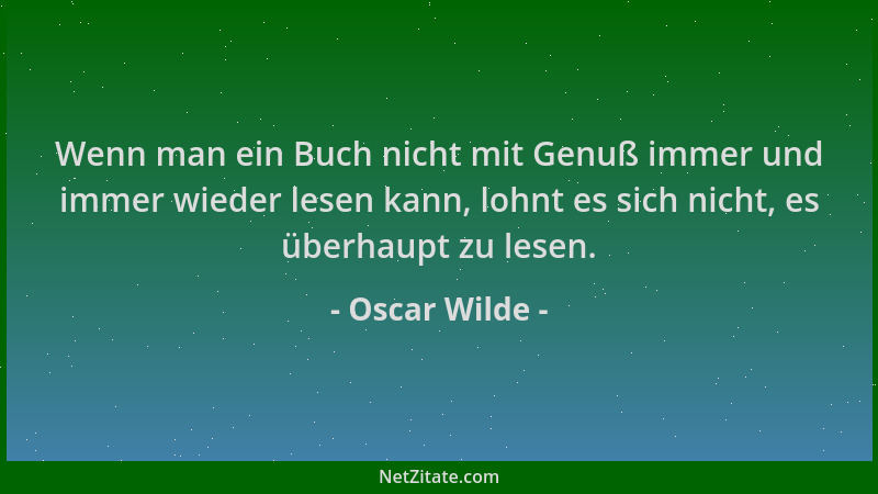 Oscar Wilde - Wenn man ein Buch nicht mit Genuß immer und immer wieder lesen kann, lohnt es sich nicht, es überhaupt zu les...