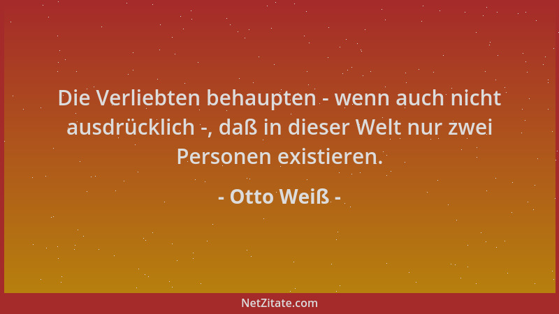 Otto Weiß - Die Verliebten behaupten - wenn auch nicht ausdrücklich -, daß in dieser Welt nur zwei Personen existieren....