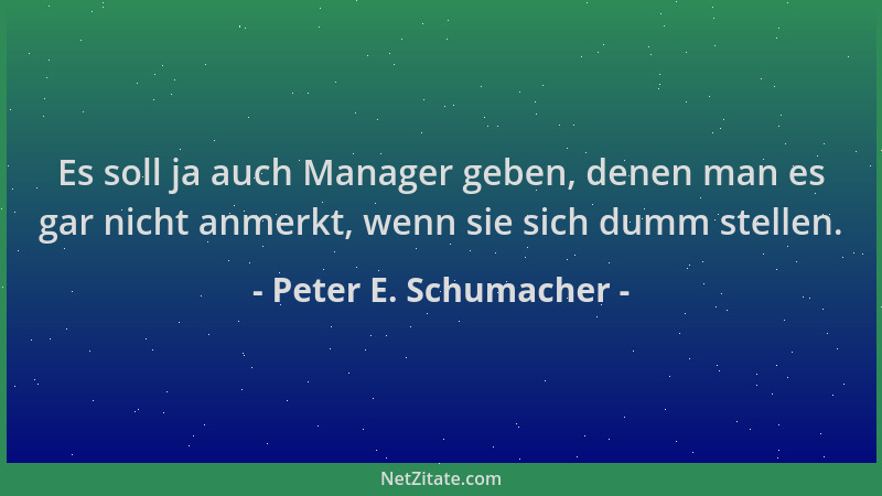 Peter E. Schumacher - Es soll ja auch Manager geben, denen man es gar nicht anmerkt, wenn sie sich dumm stellen....