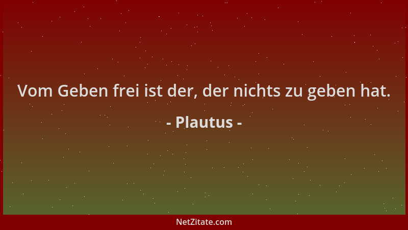 Plautus - Vom Geben frei ist der, der nichts zu geben hat....