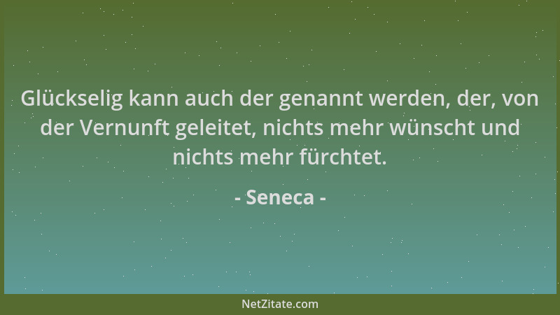 Seneca - Glückselig kann auch der genannt werden, der, von der Vernunft geleitet, nichts mehr wünscht und nichts mehr fürch...