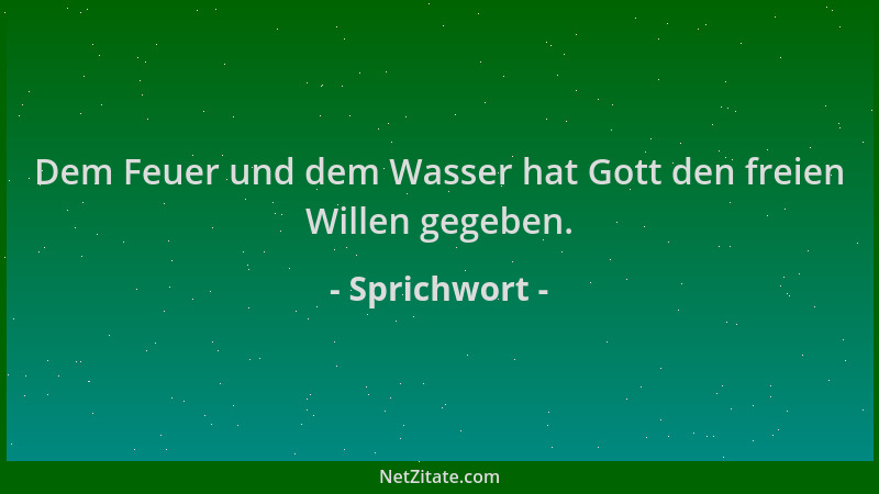 Sprichwort - Dem Feuer und dem Wasser hat Gott den freien Willen gegeben....