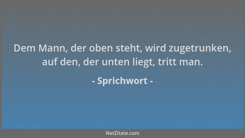 Sprichwort - Dem Mann, der oben steht, wird zugetrunken, auf den, der unten liegt, tritt man....