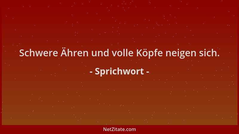 Sprichwort - Schwere Ähren und volle Köpfe neigen sich....