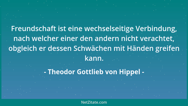 Theodor Gottlieb von Hippel - Freundschaft ist eine wechselseitige Verbindung, nach welcher einer den andern nicht verachte...