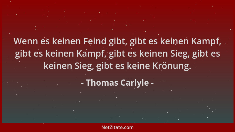 Thomas Carlyle - Wenn es keinen Feind gibt, gibt es keinen Kampf, gibt es keinen Kampf, gibt es keinen Sieg, gibt es keinen...