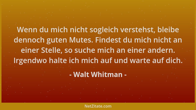 Walt Whitman - Wenn du mich nicht sogleich verstehst, bleibe dennoch guten Mutes. Findest du mich nicht an einer Stelle, so...
