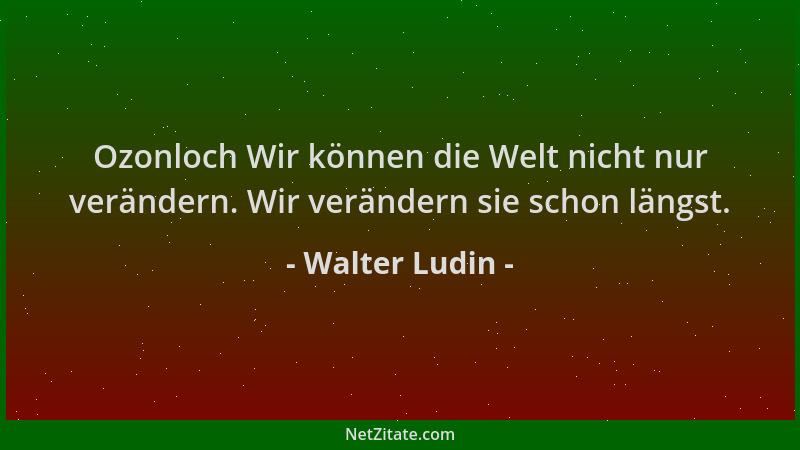 Walter Ludin - Ozonloch Wir können die Welt nicht nur verändern. Wir verändern sie schon längst....