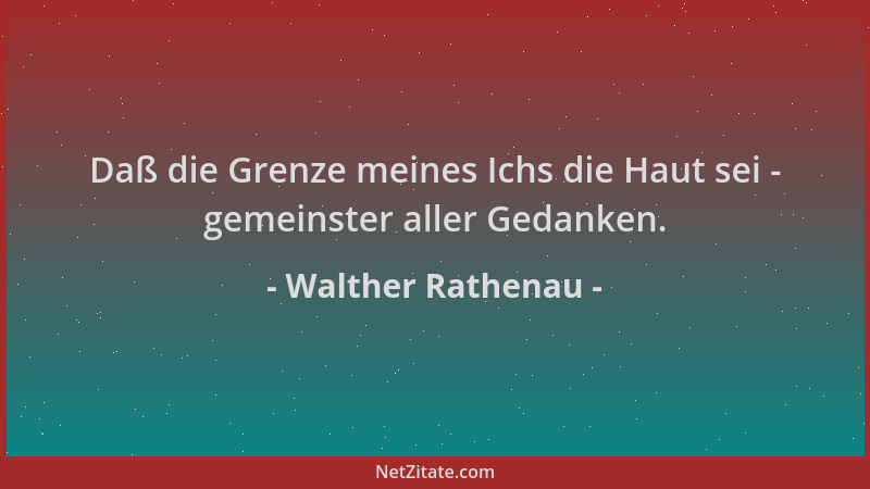 Walther Rathenau - Daß die Grenze meines Ichs die Haut sei - gemeinster aller Gedanken....