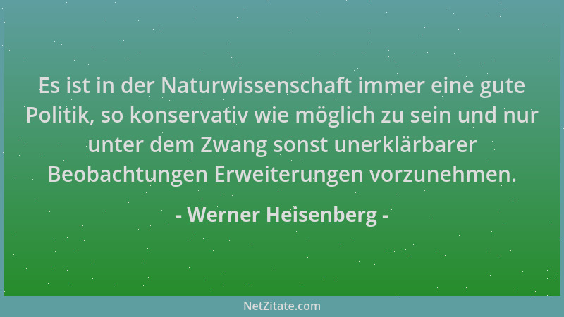 Werner Heisenberg - Es ist in der Naturwissenschaft immer eine gute Politik, so konservativ wie möglich zu sein und nur unt...