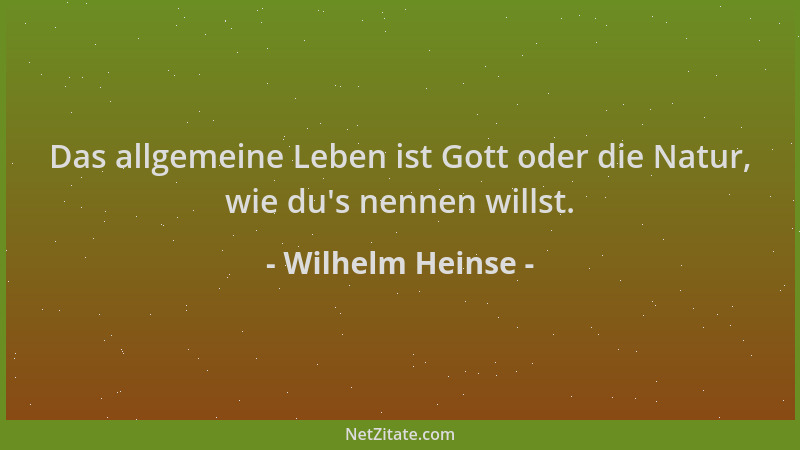 Wilhelm Heinse - Das allgemeine Leben ist Gott oder die Natur, wie du 's nennen willst....