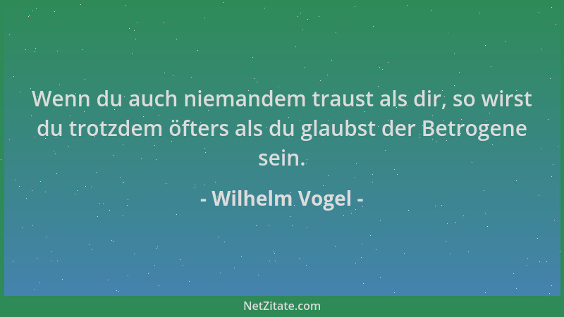 Wilhelm Vogel - Wenn du auch niemandem traust als dir, so wirst du trotzdem öfters als du glaubst der Betrogene sein....