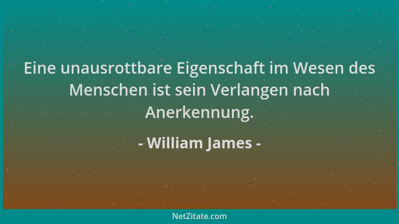William James - Eine unausrottbare Eigenschaft im Wesen des Menschen ist sein Verlangen nach Anerkennung....