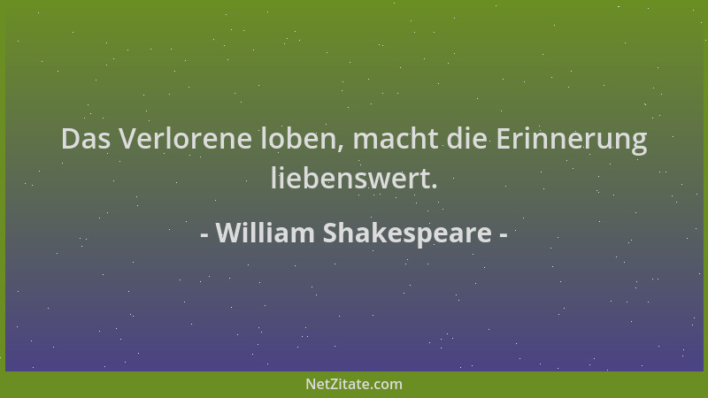 William Shakespeare - Das Verlorene loben, macht die Erinnerung liebenswert....