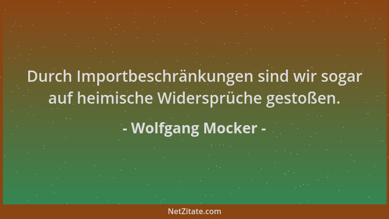 Wolfgang Mocker - Durch Importbeschränkungen sind wir sogar auf heimische Widersprüche gestoßen....