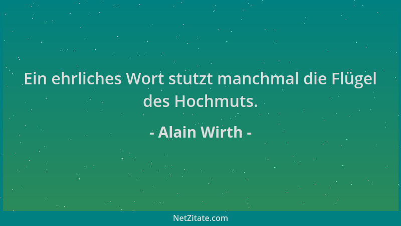 Alain Wirth - Ein ehrliches Wort stutzt manchmal die Flügel des Hochmuts....