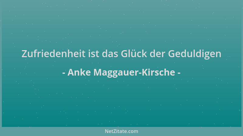Anke Maggauer-Kirsche - Zufriedenheit ist das Glück der Geduldigen...