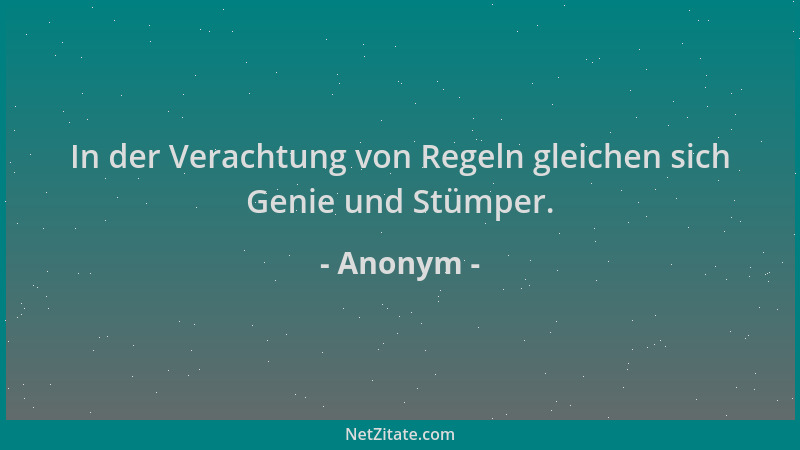 Anonym - In der Verachtung von Regeln gleichen sich Genie und Stümper....