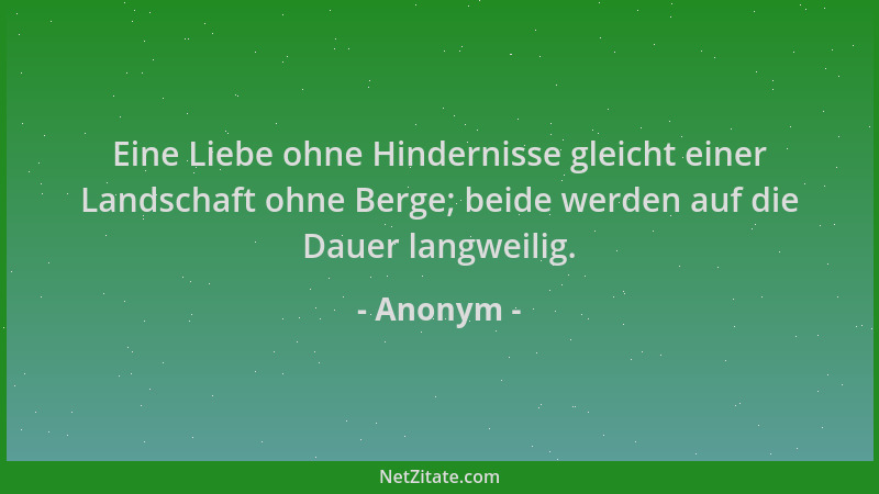 Anonym - Eine Liebe ohne Hindernisse gleicht einer Landschaft ohne Berge; beide werden auf die Dauer langweilig....