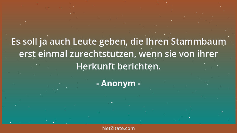 Anonym - Es soll ja auch Leute geben, die Ihren Stammbaum erst einmal zurechtstutzen, wenn sie von ihrer Herkunft berichten...