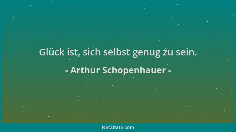 Arthur Schopenhauer - Glück ist, sich selbst genug zu sein....