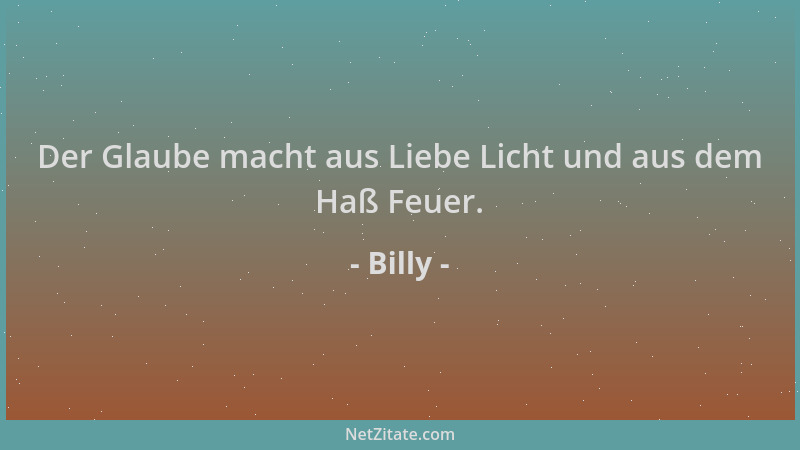 Billy - Der Glaube macht aus Liebe Licht und aus dem Haß Feuer....
