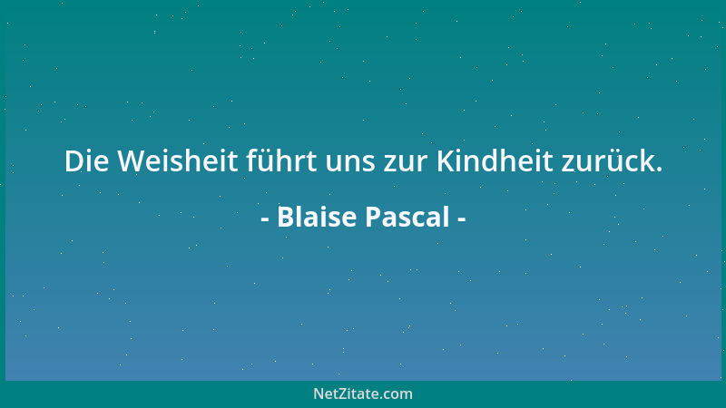 Blaise Pascal - Die Weisheit führt uns zur Kindheit zurück....