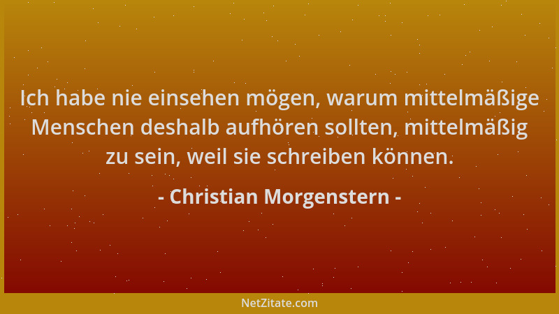 Christian Morgenstern - Ich habe nie einsehen mögen, warum mittelmäßige Menschen deshalb aufhören sollten, mittelmäßig zu s...